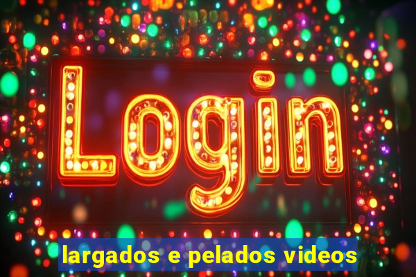 largados e pelados videos